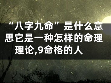 “八字九命”是什么意思它是一种怎样的命理理论,9命格的人