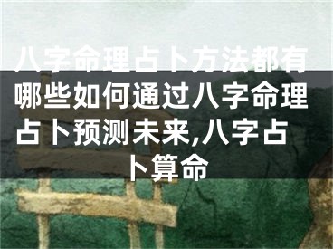 八字命理占卜方法都有哪些如何通过八字命理占卜预测未来,八字占卜算命