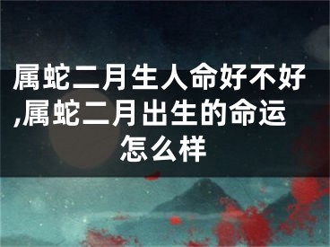属蛇二月生人命好不好,属蛇二月出生的命运怎么样