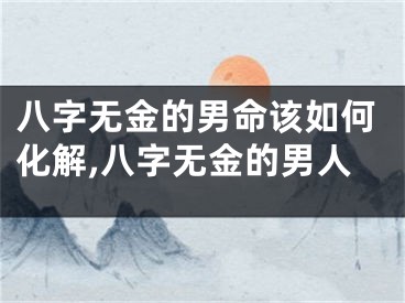 八字无金的男命该如何化解,八字无金的男人