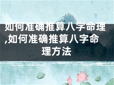 如何准确推算八字命理,如何准确推算八字命理方法