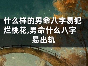 什么样的男命八字易犯烂桃花,男命什么八字易出轨