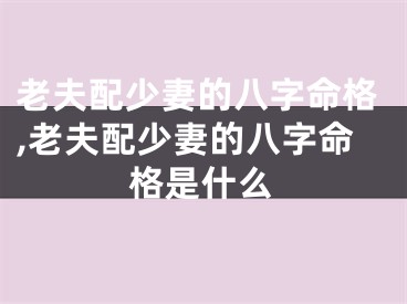 老夫配少妻的八字命格,老夫配少妻的八字命格是什么