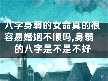 八字身弱的女命真的很容易婚姻不顺吗,身弱的八字是不是不好