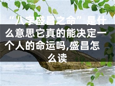 “八字盛昌之命”是什么意思它真的能决定一个人的命运吗,盛昌怎么读
