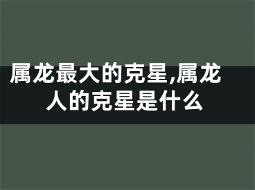 属龙最大的克星,属龙人的克星是什么