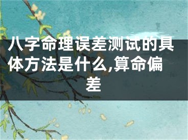 八字命理误差测试的具体方法是什么,算命偏差