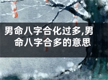 男命八字合化过多,男命八字合多的意思