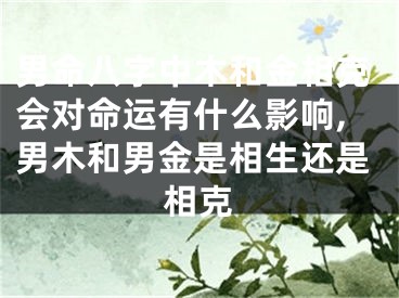男命八字中木和金相克会对命运有什么影响,男木和男金是相生还是相克