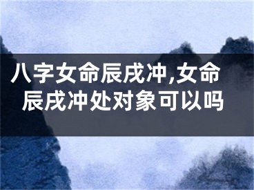 八字女命辰戌冲,女命辰戌冲处对象可以吗