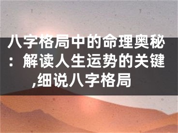 八字格局中的命理奥秘：解读人生运势的关键,细说八字格局