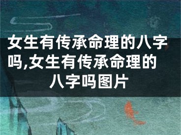 女生有传承命理的八字吗,女生有传承命理的八字吗图片