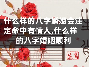 什么样的八字婚姻会注定命中有情人,什么样的八字婚姻顺利