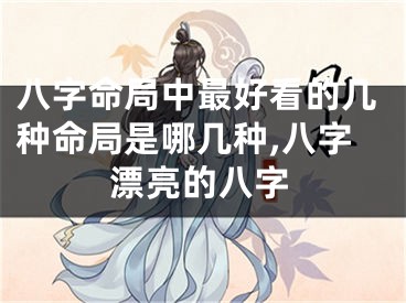 八字命局中最好看的几种命局是哪几种,八字漂亮的八字