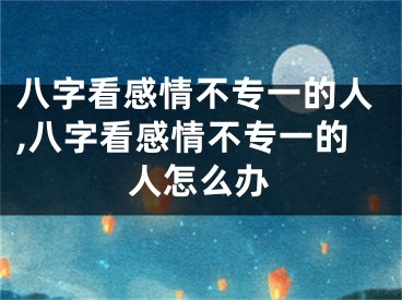 八字看感情不专一的人,八字看感情不专一的人怎么办