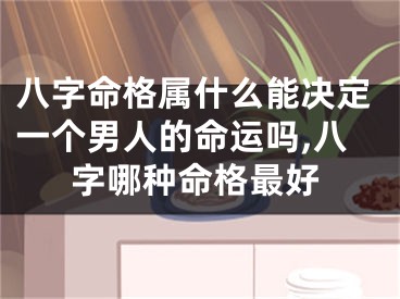 八字命格属什么能决定一个男人的命运吗,八字哪种命格最好