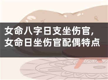 女命八字日支坐伤官,女命日坐伤官配偶特点
