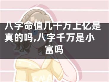 八字命值几千万上亿是真的吗,八字千万是小富吗