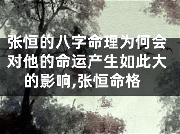 张恒的八字命理为何会对他的命运产生如此大的影响,张恒命格