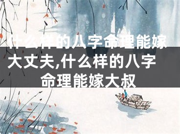 什么样的八字命理能嫁大丈夫,什么样的八字命理能嫁大叔