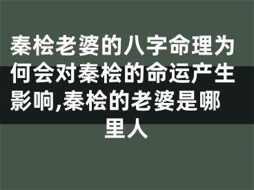 秦桧老婆的八字命理为何会对秦桧的命运产生影响,秦桧的老婆是哪里人