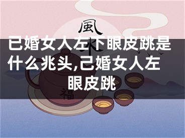 已婚女人左下眼皮跳是什么兆头,己婚女人左眼皮跳