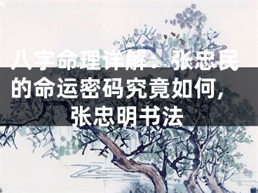八字命理详解：张忠民的命运密码究竟如何,张忠明书法