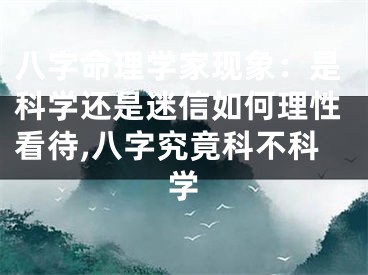 八字命理学家现象：是科学还是迷信如何理性看待,八字究竟科不科学