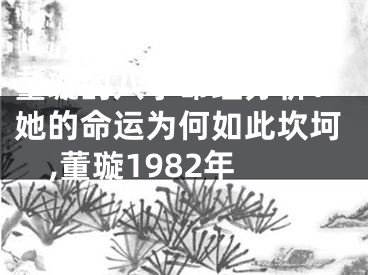 董璇的八字命理分析：她的命运为何如此坎坷,董璇1982年