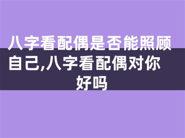 八字看配偶是否能照顾自己,八字看配偶对你好吗