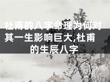 杜甫的八字命理为何对其一生影响巨大,杜甫的生辰八字