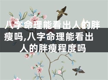 八字命理能看出人的胖瘦吗,八字命理能看出人的胖瘦程度吗