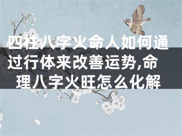 四柱八字火命人如何通过行体来改善运势,命理八字火旺怎么化解