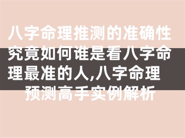 八字命理推测的准确性究竟如何谁是看八字命理最准的人,八字命理预测高手实例解析