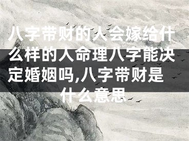 八字带财的人会嫁给什么样的人命理八字能决定婚姻吗,八字带财是什么意思