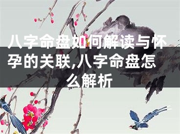 八字命盘如何解读与怀孕的关联,八字命盘怎么解析