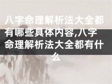 八字命理解析法大全都有哪些具体内容,八字命理解析法大全都有什么