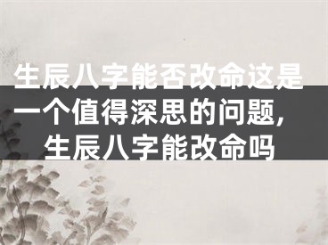 生辰八字能否改命这是一个值得深思的问题,生辰八字能改命吗