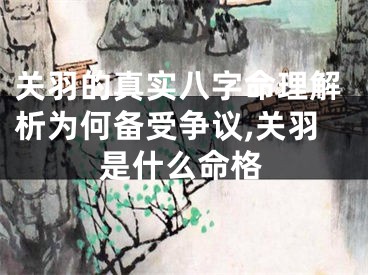 关羽的真实八字命理解析为何备受争议,关羽是什么命格