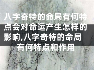 八字奇特的命局有何特点会对命运产生怎样的影响,八字奇特的命局有何特点和作用