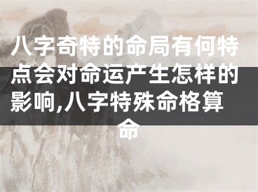 八字奇特的命局有何特点会对命运产生怎样的影响,八字特殊命格算命