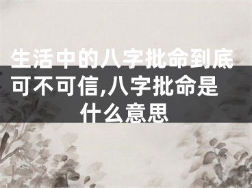 生活中的八字批命到底可不可信,八字批命是什么意思