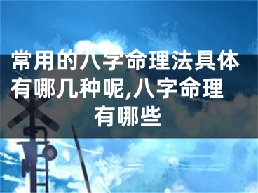 常用的八字命理法具体有哪几种呢,八字命理有哪些