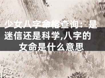 少女八字命格查询：是迷信还是科学,八字的女命是什么意思