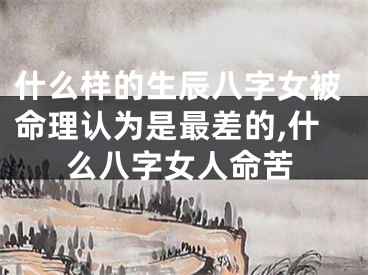 什么样的生辰八字女被命理认为是最差的,什么八字女人命苦
