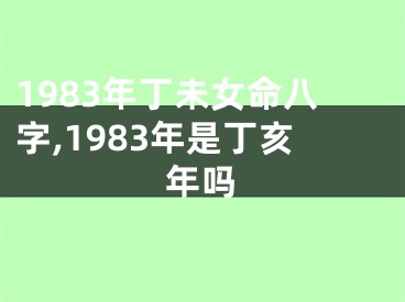 1983年丁未女命八字,1983年是丁亥年吗