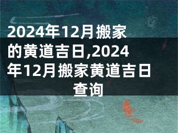 2024年12月搬家的黄道吉日,2024年12月搬家黄道吉日查询