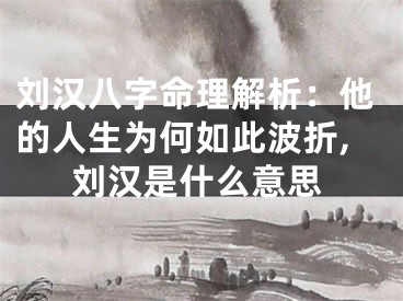 刘汉八字命理解析：他的人生为何如此波折,刘汉是什么意思