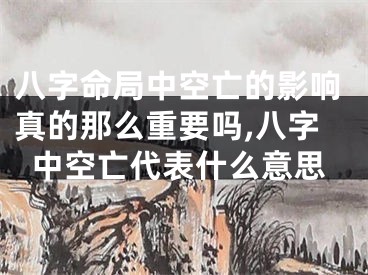 八字命局中空亡的影响真的那么重要吗,八字中空亡代表什么意思