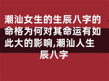 潮汕女生的生辰八字的命格为何对其命运有如此大的影响,潮汕人生辰八字